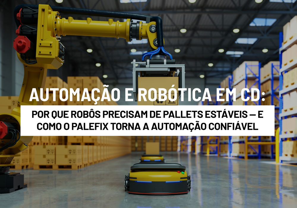 Automação e Robótica em CD: Por que Robôs Precisam de Pallets Estáveis — e Como o Palefix Torna a Automação Confiável