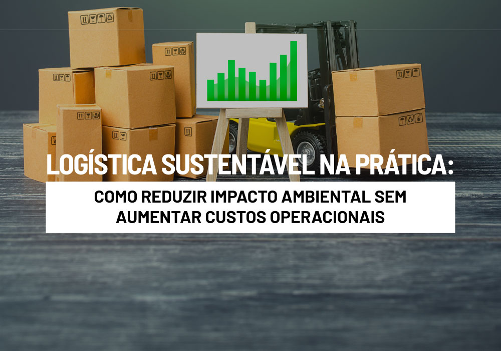 Logística Sustentável na Prática: Como Reduzir Impacto Ambiental Sem Aumentar Custos Operacionais